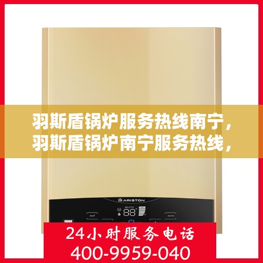羽斯盾锅炉服务热线南宁，羽斯盾锅炉南宁服务热线，专业维修与售后支持