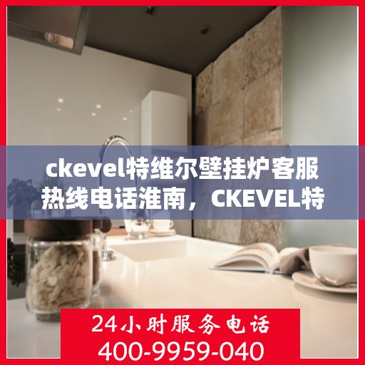 ckevel特维尔壁挂炉客服热线电话淮南，CKEVEL特维尔壁挂炉淮南客服热线电话全解析