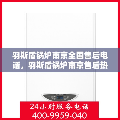 羽斯盾锅炉南京全国售后电话，羽斯盾锅炉南京售后热线及全国服务网点一览