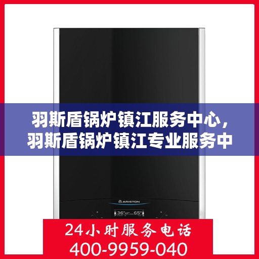 羽斯盾锅炉镇江服务中心，羽斯盾锅炉镇江专业服务中心
