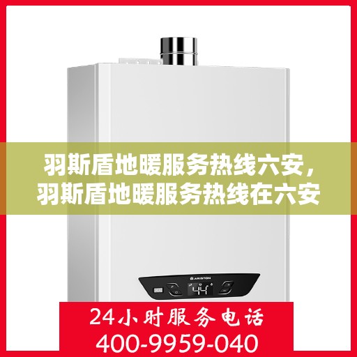 羽斯盾地暖服务热线六安，羽斯盾地暖服务热线在六安，专业地暖解决方案与贴心服务