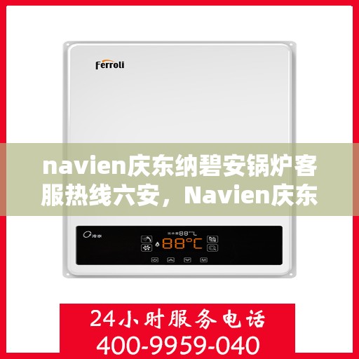 navien庆东纳碧安锅炉客服热线六安，Navien庆东纳碧安锅炉六安客服热线全解析
