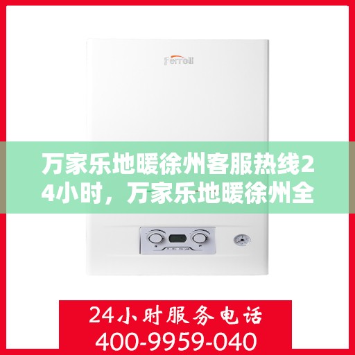 万家乐地暖徐州客服热线24小时，万家乐地暖徐州全天候客服热线，温暖连接每一刻