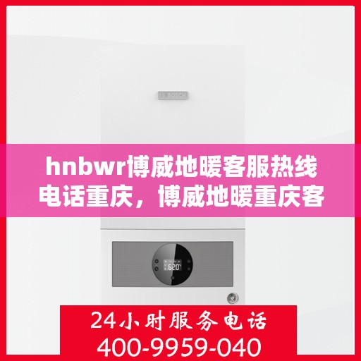 hnbwr博威地暖客服热线电话重庆，博威地暖重庆客服热线电话及售后服务支持