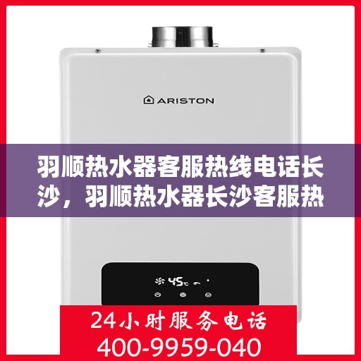 羽顺热水器客服热线电话长沙，羽顺热水器长沙客服热线电话及售后服务支持