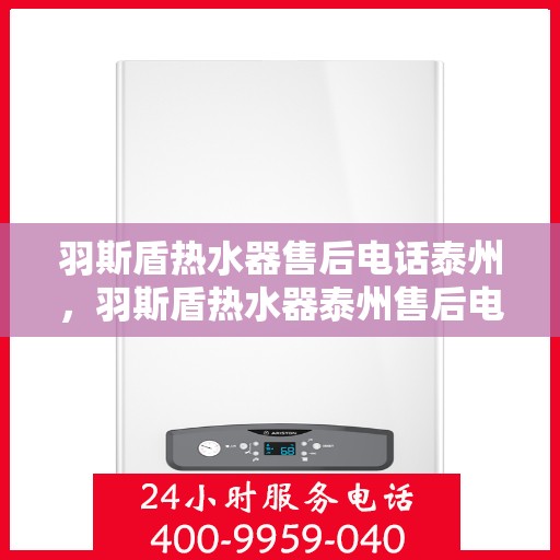 羽斯盾热水器售后电话泰州，羽斯盾热水器泰州售后电话及服务一览