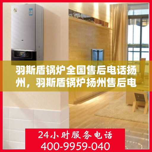 羽斯盾锅炉全国售后电话扬州，羽斯盾锅炉扬州售后电话及全国售后服务网点详解