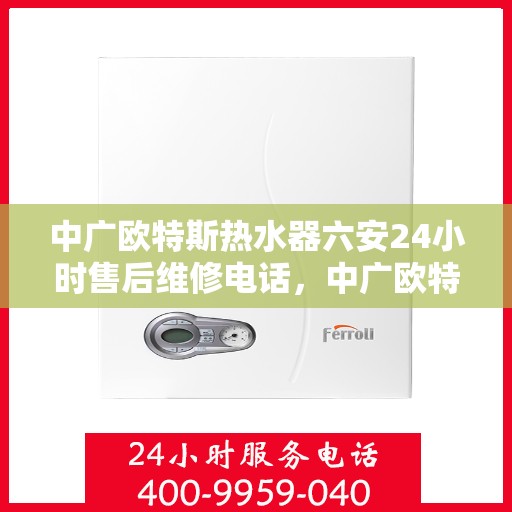 中广欧特斯热水器六安24小时售后维修电话，中广欧特斯热水器六安全天候售后维修服务热线及电话查询