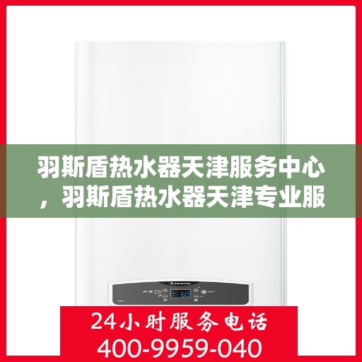 羽斯盾热水器天津服务中心，羽斯盾热水器天津专业服务中心，专业服务，温暖您的生活