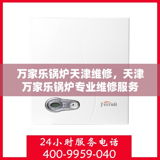 万家乐锅炉天津维修，天津万家乐锅炉专业维修服务