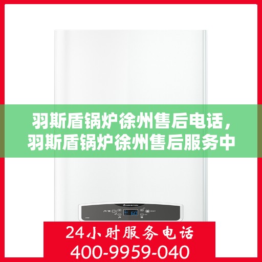 羽斯盾锅炉徐州售后电话，羽斯盾锅炉徐州售后服务中心联系电话