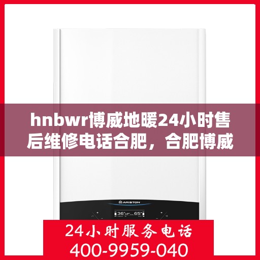 hnbwr博威地暖24小时售后维修电话合肥，合肥博威地暖24小时专业售后维修服务热线