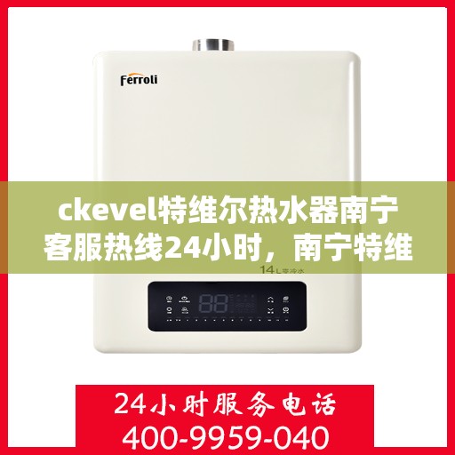 ckevel特维尔热水器南宁客服热线24小时，南宁特维尔热水器客服热线全天候服务热线揭秘