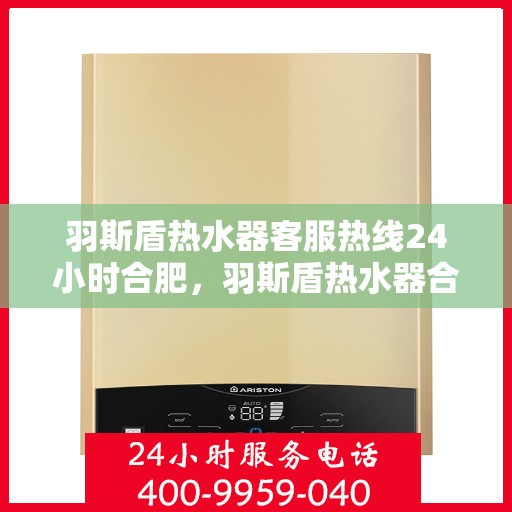 羽斯盾热水器客服热线24小时合肥，羽斯盾热水器合肥24小时客服热线全面服务