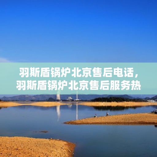 羽斯盾锅炉北京售后电话，羽斯盾锅炉北京售后服务热线电话公布
