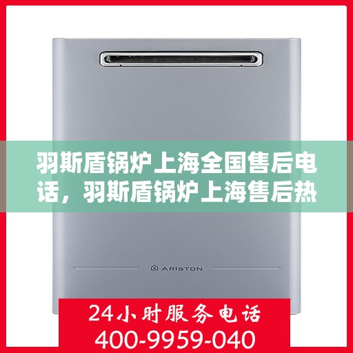 羽斯盾锅炉上海全国售后电话，羽斯盾锅炉上海售后热线，专业售后团队，全国服务热线电话一览无余