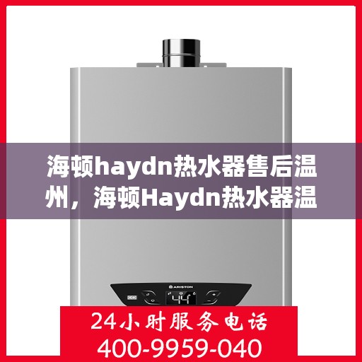 海顿haydn热水器售后温州，海顿Haydn热水器温州售后维修服务解析
