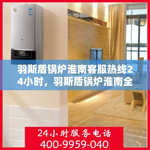 羽斯盾锅炉淮南客服热线24小时，羽斯盾锅炉淮南全天候客服热线，贴心服务，温暖不停歇
