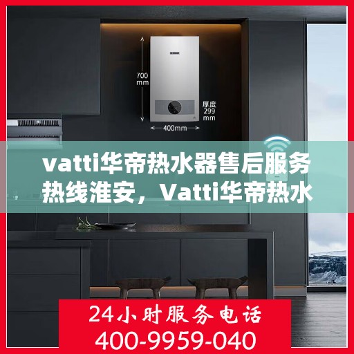 vatti华帝热水器售后服务热线淮安，Vatti华帝热水器淮安售后服务热线详解