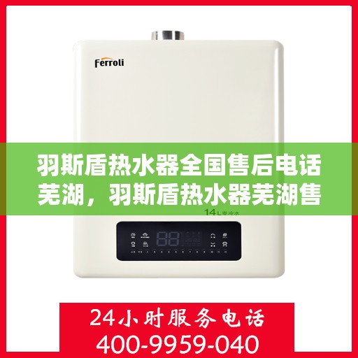 羽斯盾热水器全国售后电话芜湖，羽斯盾热水器芜湖售后热线及全国售后电话一览