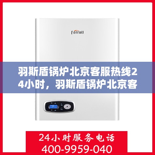 羽斯盾锅炉北京客服热线24小时，羽斯盾锅炉北京客服热线全天候服务，温暖热线随时为您解答