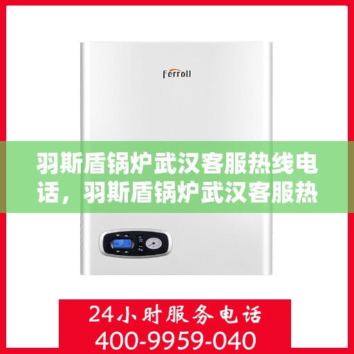 羽斯盾锅炉武汉客服热线电话，羽斯盾锅炉武汉客服热线电话——专业支持与解决方案的桥梁