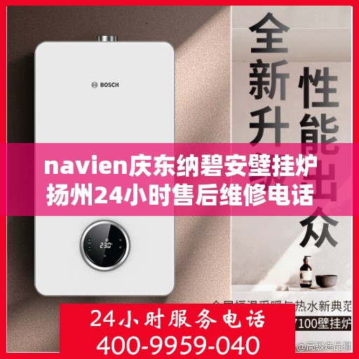 navien庆东纳碧安壁挂炉扬州24小时售后维修电话，Navien庆东纳碧安壁挂炉扬州全天候售后维修服务热线