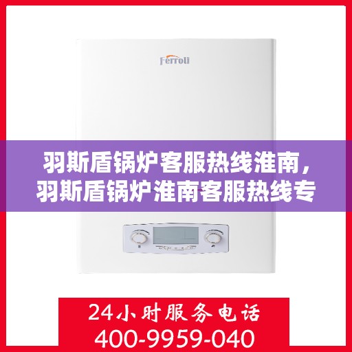 羽斯盾锅炉客服热线淮南，羽斯盾锅炉淮南客服热线专业服务，为您解答疑问