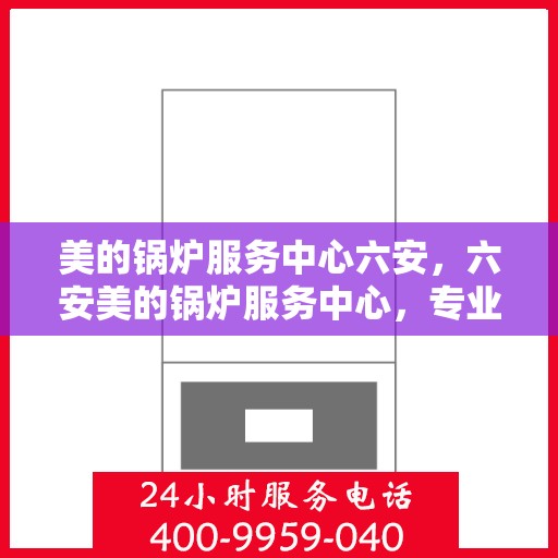 美的锅炉服务中心六安，六安美的锅炉服务中心，专业维护，让您无忧