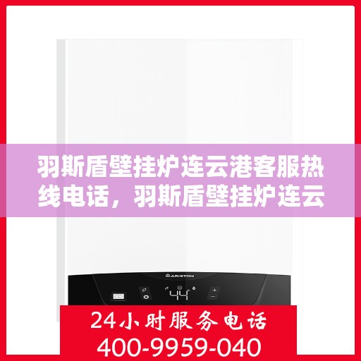 羽斯盾壁挂炉连云港客服热线电话，羽斯盾壁挂炉连云港客服热线电话公布，专业服务保障您的温暖冬日