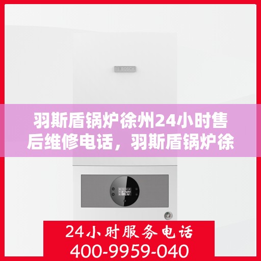 羽斯盾锅炉徐州24小时售后维修电话，羽斯盾锅炉徐州全天候售后维修热线
