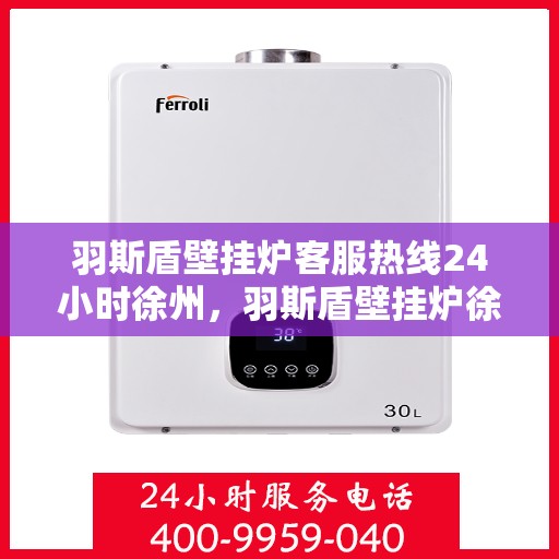 羽斯盾壁挂炉客服热线24小时徐州，羽斯盾壁挂炉徐州24小时客服热线
