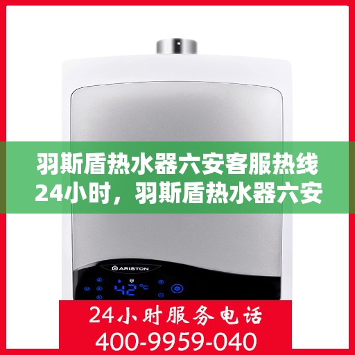 羽斯盾热水器六安客服热线24小时，羽斯盾热水器六安全天候客服热线，温暖服务不打烊