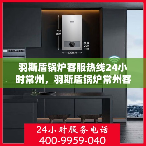 羽斯盾锅炉客服热线24小时常州，羽斯盾锅炉常州客服热线全天候服务，随时为您解答
