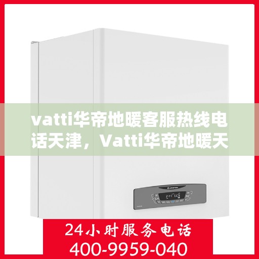 vatti华帝地暖客服热线电话天津，Vatti华帝地暖天津客服热线电话，专业支持与解决方案一站式服务