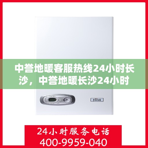 中誉地暖客服热线24小时长沙，中誉地暖长沙24小时客服热线，全天候温暖服务