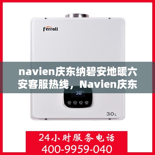 navien庆东纳碧安地暖六安客服热线，Navien庆东纳碧安地暖六安客服热线，专业支持与解决方案一站式服务