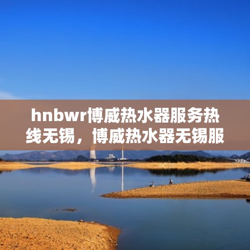 hnbwr博威热水器服务热线无锡，博威热水器无锡服务热线，专业解决您的热水需求问题