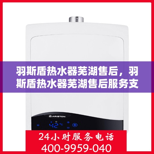 羽斯盾热水器芜湖售后，羽斯盾热水器芜湖售后服务支持