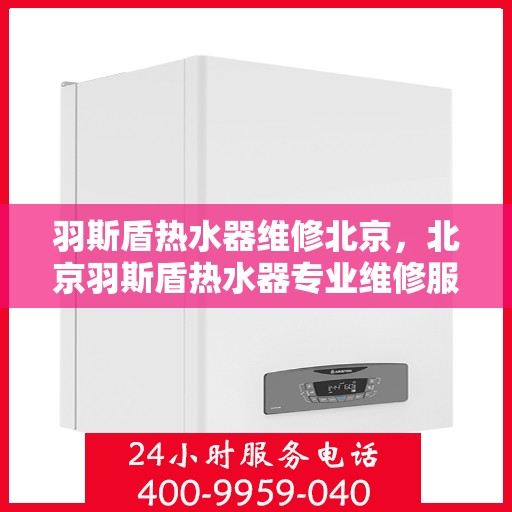 羽斯盾热水器维修北京，北京羽斯盾热水器专业维修服务