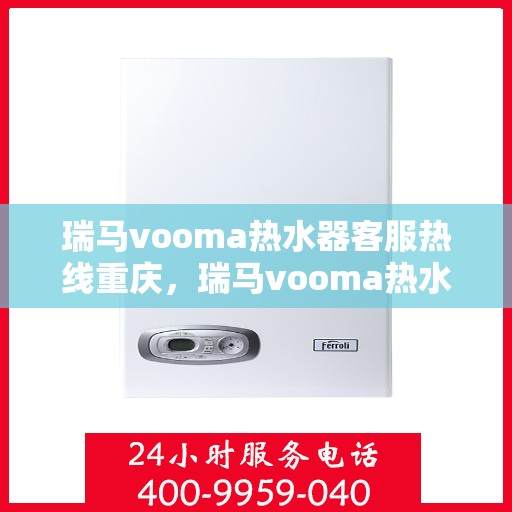 瑞马vooma热水器客服热线重庆，瑞马vooma热水器重庆客服热线详解