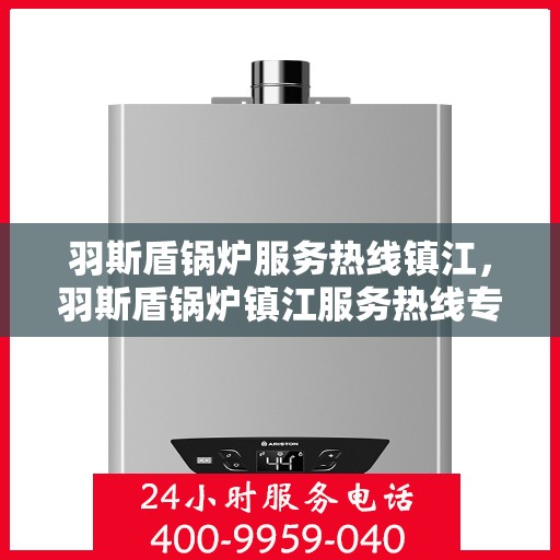 羽斯盾锅炉服务热线镇江，羽斯盾锅炉镇江服务热线专业解答，贴心保障