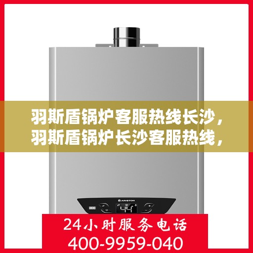羽斯盾锅炉客服热线长沙，羽斯盾锅炉长沙客服热线，专业解答，贴心服务