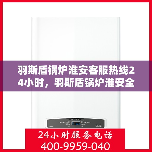 羽斯盾锅炉淮安客服热线24小时，羽斯盾锅炉淮安全天候客服热线，贴心服务不打烊