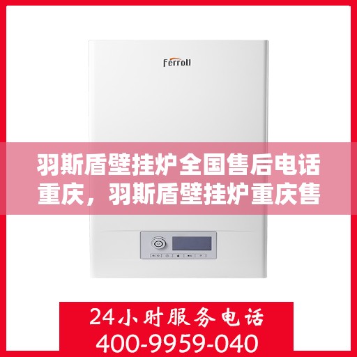 羽斯盾壁挂炉全国售后电话重庆，羽斯盾壁挂炉重庆售后电话及维修服务指南