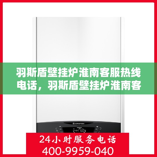 羽斯盾壁挂炉淮南客服热线电话，羽斯盾壁挂炉淮南客服热线电话——专业解答，温暖您的生活