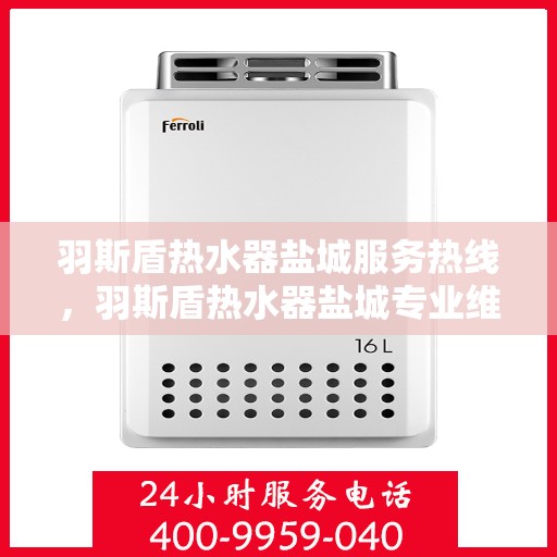 羽斯盾热水器盐城服务热线，羽斯盾热水器盐城专业维修服务热线