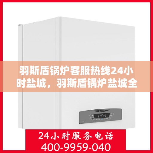 羽斯盾锅炉客服热线24小时盐城，羽斯盾锅炉盐城全天候客服热线，贴心服务，随时响应