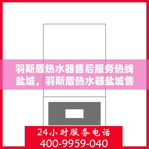 羽斯盾热水器售后服务热线盐城，羽斯盾热水器盐城售后服务热线及支持团队专业服务