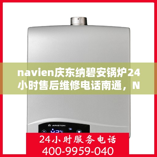 navien庆东纳碧安锅炉24小时售后维修电话南通，Navien庆东纳碧安锅炉南通全天候售后维修服务热线